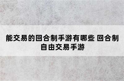 能交易的回合制手游有哪些 回合制自由交易手游